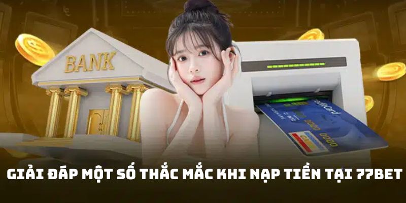 Lý giải một số vướng mắc khi người chơi nạp tiền tại 77bet